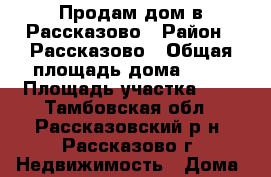 Продам дом в Рассказово › Район ­ Рассказово › Общая площадь дома ­ 80 › Площадь участка ­ 8 - Тамбовская обл., Рассказовский р-н, Рассказово г. Недвижимость » Дома, коттеджи, дачи продажа   . Тамбовская обл.